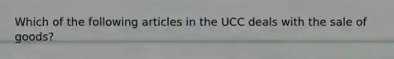 Which of the following articles in the UCC deals with the sale of goods?