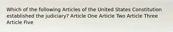 Which of the following Articles of the United States Constitution established the judiciary? Article One Article Two Article Three Article Five