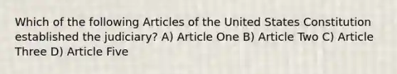 Which of the following Articles of the United States Constitution established the judiciary? A) Article One B) Article Two C) Article Three D) Article Five