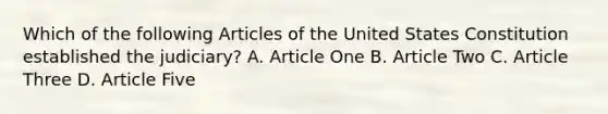 Which of the following Articles of the United States Constitution established the judiciary? A. Article One B. Article Two C. Article Three D. Article Five