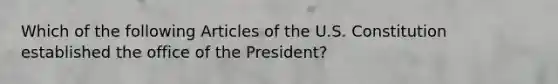 Which of the following Articles of the U.S. Constitution established the office of the President?