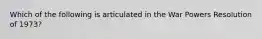 Which of the following is articulated in the War Powers Resolution of 1973?