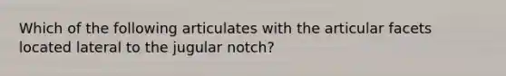 Which of the following articulates with the articular facets located lateral to the jugular notch?