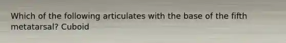 Which of the following articulates with the base of the fifth metatarsal? Cuboid