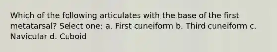 Which of the following articulates with the base of the first metatarsal? Select one: a. First cuneiform b. Third cuneiform c. Navicular d. Cuboid