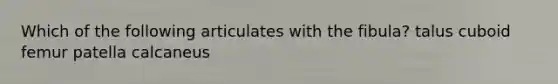 Which of the following articulates with the fibula? talus cuboid femur patella calcaneus