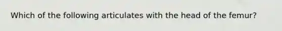 Which of the following articulates with the head of the femur?
