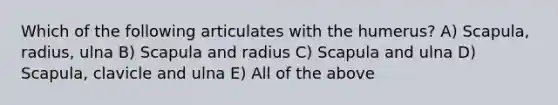 Which of the following articulates with the humerus? A) Scapula, radius, ulna B) Scapula and radius C) Scapula and ulna D) Scapula, clavicle and ulna E) All of the above