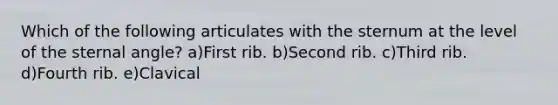 Which of the following articulates with the sternum at the level of the sternal angle? a)First rib. b)Second rib. c)Third rib. d)Fourth rib. e)Clavical