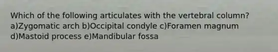 Which of the following articulates with the vertebral column? a)Zygomatic arch b)Occipital condyle c)Foramen magnum d)Mastoid process e)Mandibular fossa