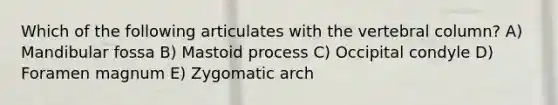 Which of the following articulates with the vertebral column? A) Mandibular fossa B) Mastoid process C) Occipital condyle D) Foramen magnum E) Zygomatic arch