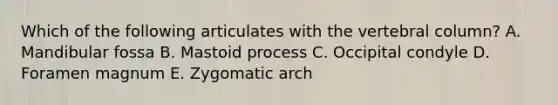 Which of the following articulates with the vertebral column? A. Mandibular fossa B. Mastoid process C. Occipital condyle D. Foramen magnum E. Zygomatic arch