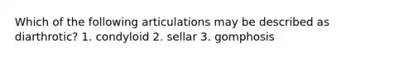 Which of the following articulations may be described as diarthrotic? 1. condyloid 2. sellar 3. gomphosis