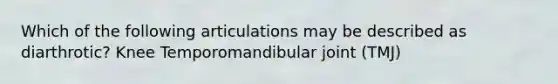 Which of the following articulations may be described as diarthrotic? Knee Temporomandibular joint (TMJ)