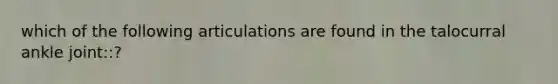 which of the following articulations are found in the talocurral ankle joint::?