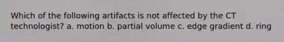 Which of the following artifacts is not affected by the CT technologist? a. motion b. partial volume c. edge gradient d. ring