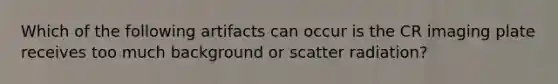 Which of the following artifacts can occur is the CR imaging plate receives too much background or scatter radiation?