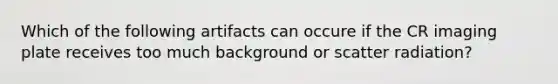 Which of the following artifacts can occure if the CR imaging plate receives too much background or scatter radiation?