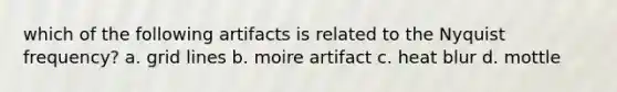 which of the following artifacts is related to the Nyquist frequency? a. grid lines b. moire artifact c. heat blur d. mottle