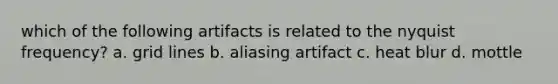 which of the following artifacts is related to the nyquist frequency? a. grid lines b. aliasing artifact c. heat blur d. mottle