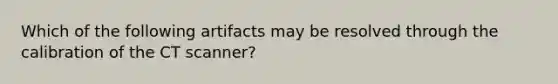 Which of the following artifacts may be resolved through the calibration of the CT scanner?