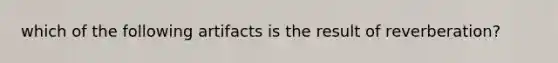 which of the following artifacts is the result of reverberation?