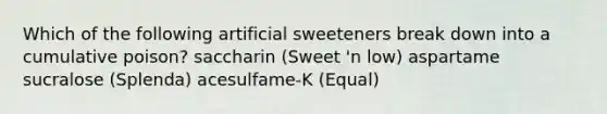 Which of the following artificial sweeteners break down into a cumulative poison? saccharin (Sweet 'n low) aspartame sucralose (Splenda) acesulfame-K (Equal)