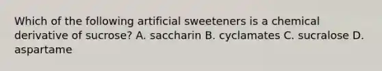 Which of the following artificial sweeteners is a chemical derivative of sucrose? A. saccharin B. cyclamates C. sucralose D. aspartame