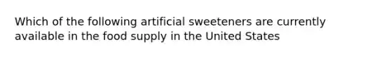 Which of the following artificial sweeteners are currently available in the food supply in the United States