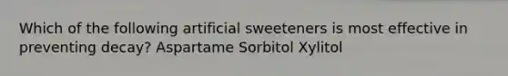 Which of the following artificial sweeteners is most effective in preventing decay? Aspartame Sorbitol Xylitol