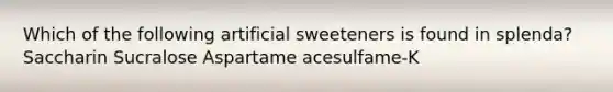 Which of the following artificial sweeteners is found in splenda? Saccharin Sucralose Aspartame acesulfame-K