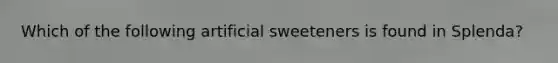 Which of the following artificial sweeteners is found in Splenda?