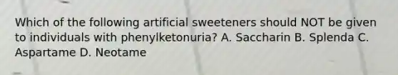 Which of the following artificial sweeteners should NOT be given to individuals with phenylketonuria? A. Saccharin B. Splenda C. Aspartame D. Neotame