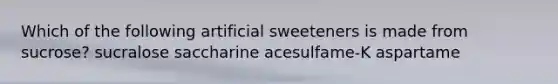 Which of the following artificial sweeteners is made from sucrose? sucralose saccharine acesulfame-K aspartame