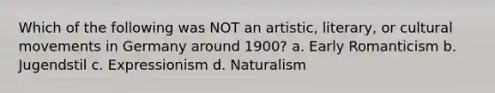 Which of the following was NOT an artistic, literary, or cultural movements in Germany around 1900? a. Early Romanticism b. Jugendstil c. Expressionism d. Naturalism