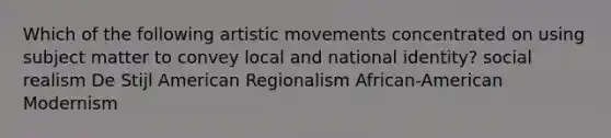 Which of the following artistic movements concentrated on using subject matter to convey local and national identity? social realism De Stijl American Regionalism African-American Modernism