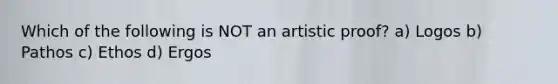 Which of the following is NOT an artistic proof? a) Logos b) Pathos c) Ethos d) Ergos