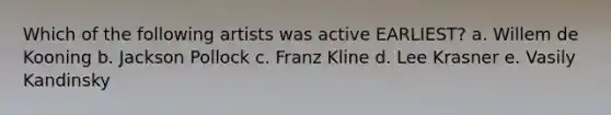 Which of the following artists was active EARLIEST? a. Willem de Kooning b. Jackson Pollock c. Franz Kline d. Lee Krasner e. Vasily Kandinsky