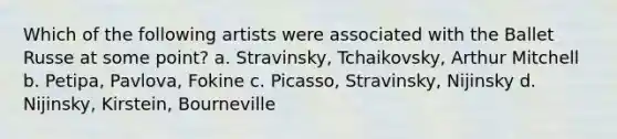 Which of the following artists were associated with the Ballet Russe at some point? a. Stravinsky, Tchaikovsky, Arthur Mitchell b. Petipa, Pavlova, Fokine c. Picasso, Stravinsky, Nijinsky d. Nijinsky, Kirstein, Bourneville