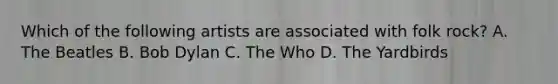 Which of the following artists are associated with folk rock? A. The Beatles B. Bob Dylan C. The Who D. The Yardbirds