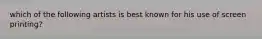 which of the following artists is best known for his use of screen printing?