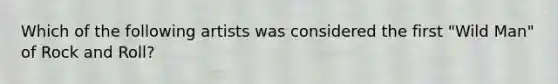 Which of the following artists was considered the first "Wild Man" of Rock and Roll?