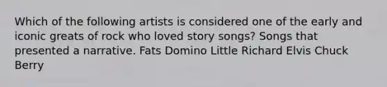 Which of the following artists is considered one of the early and iconic greats of rock who loved story songs? Songs that presented a narrative. Fats Domino Little Richard Elvis Chuck Berry