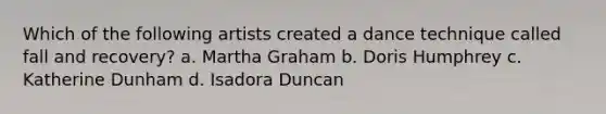 Which of the following artists created a dance technique called fall and recovery? a. Martha Graham b. Doris Humphrey c. Katherine Dunham d. Isadora Duncan