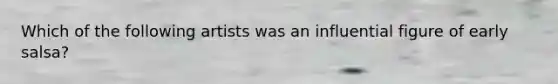 Which of the following artists was an influential figure of early salsa?