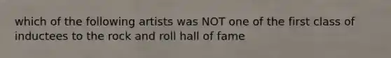 which of the following artists was NOT one of the first class of inductees to the rock and roll hall of fame