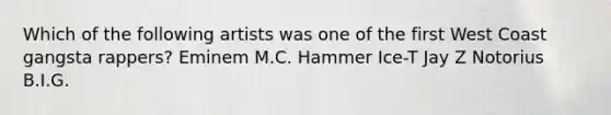 Which of the following artists was one of the first West Coast gangsta rappers? Eminem M.C. Hammer Ice-T Jay Z Notorius B.I.G.