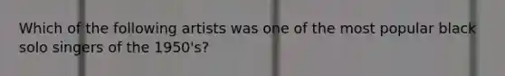 Which of the following artists was one of the most popular black solo singers of the 1950's?