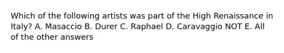 Which of the following artists was part of the High Renaissance in Italy? A. Masaccio B. Durer C. Raphael D. Caravaggio NOT E. All of the other answers