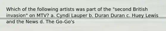 Which of the following artists was part of the "second British invasion" on MTV? a. Cyndi Lauper b. Duran Duran c. Huey Lewis and the News d. The Go-Go's